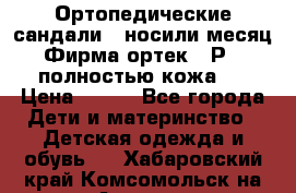 Ортопедические сандали,  носили месяц.  Фирма ортек.  Р 18, полностью кожа.  › Цена ­ 990 - Все города Дети и материнство » Детская одежда и обувь   . Хабаровский край,Комсомольск-на-Амуре г.